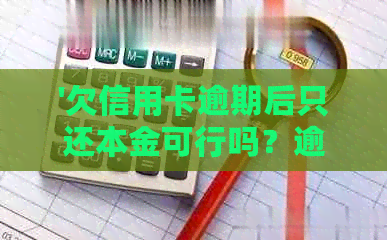 '欠信用卡逾期后只还本金可行吗？逾期还款后的后果及信用影响'