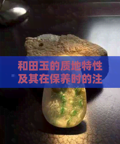 和田玉的质地特性及其在保养时的注意事项：碎裂可能性较低但需谨慎处理