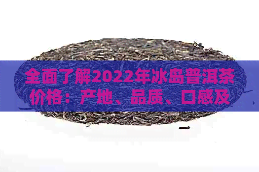 全面了解2022年冰岛普洱茶价格：产地、品质、口感及购买渠道分析