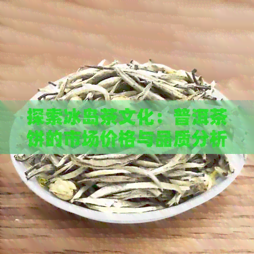 探索冰岛茶文化：普洱茶饼的市场价格与品质分析