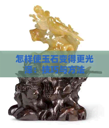 怎样使玉石变得更光泽：技巧与方法