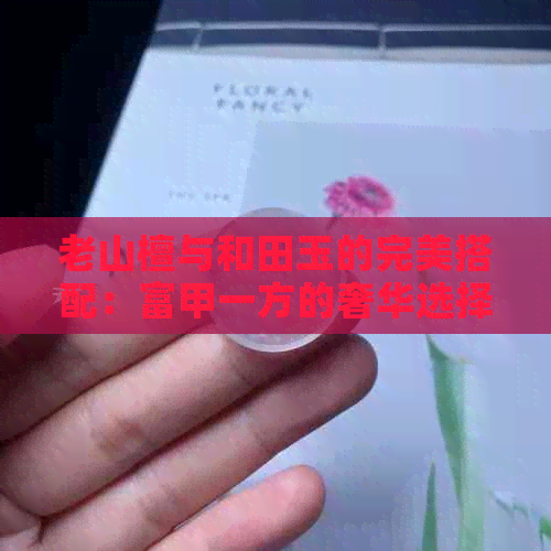 老山檀与和田玉的完美搭配：富甲一方的奢华选择，如何实现？