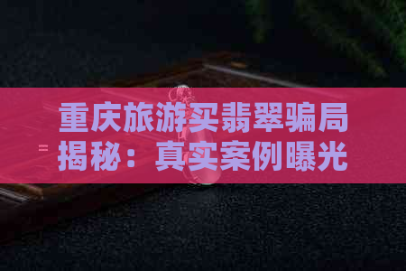 重庆旅游买翡翠骗局揭秘：真实案例曝光，警惕购物陷阱！