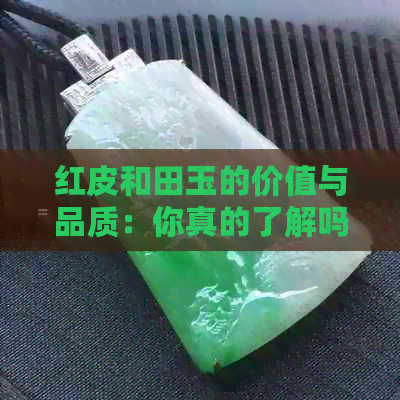 红皮和田玉的价值与品质：你真的了解吗？