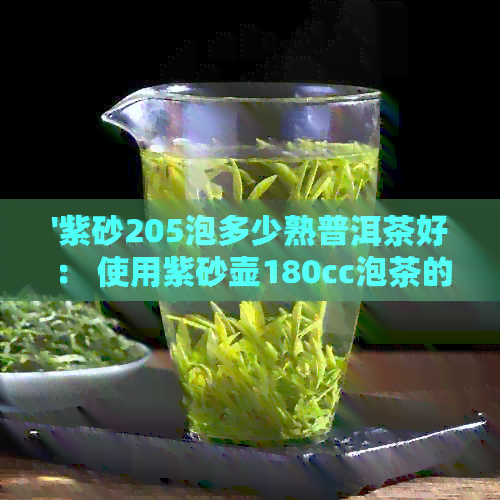 '紫砂205泡多少熟普洱茶好： 使用紫砂壶180cc泡茶的推荐量'