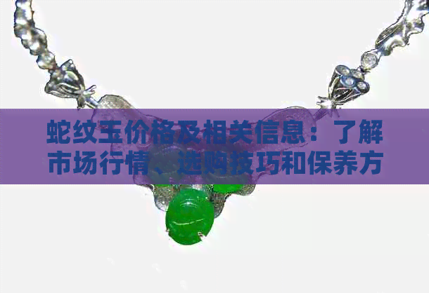 蛇纹玉价格及相关信息：了解市场行情、选购技巧和保养方法的全方位指南