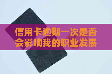 信用卡逾期一次是否会影响我的职业发展和入职机会？如何解决这个问题？