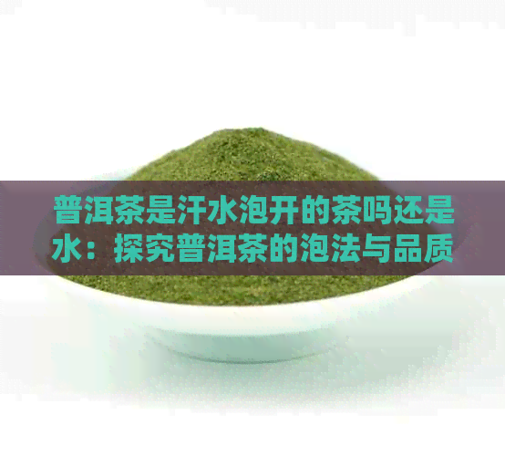 普洱茶是汗水泡开的茶吗还是水：探究普洱茶的泡法与品质