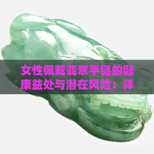 女性佩戴翡翠手链的健康益处与潜在风险：详细解析与翡翠手镯的区别