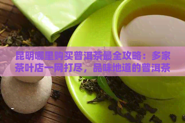 昆明哪里购买普洱茶最全攻略：多家茶叶店一网打尽，品味地道的普洱茶文化