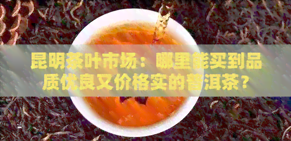 昆明茶叶市场：哪里能买到品质优良又价格实的普洱茶？