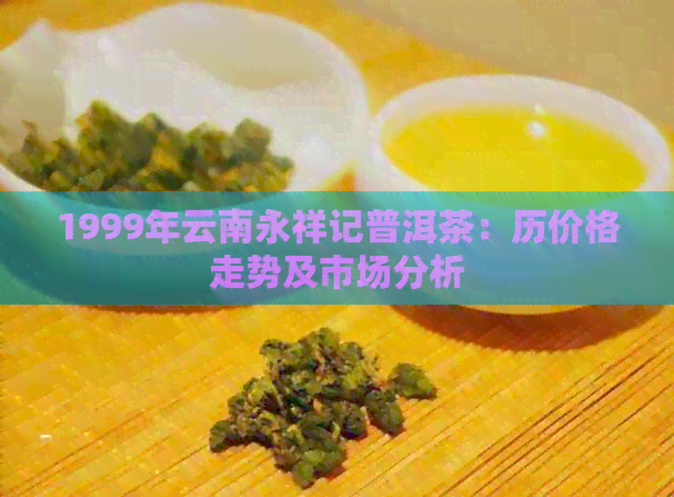 1999年云南永祥记普洱茶：历价格走势及市场分析