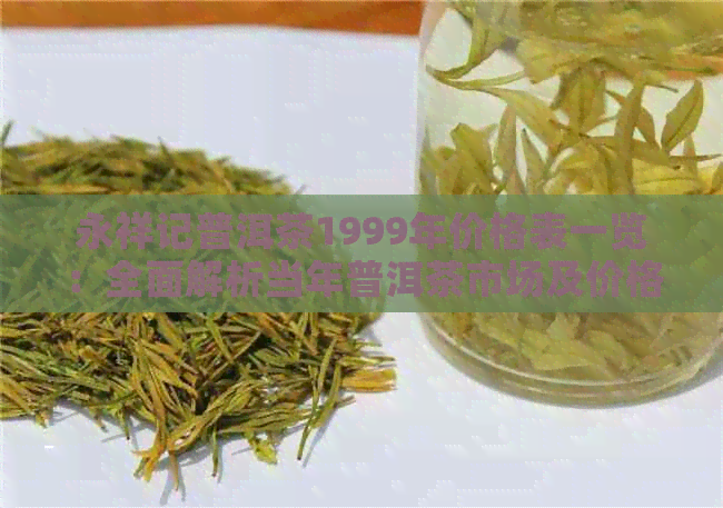 永祥记普洱茶1999年价格表一览：全面解析当年普洱茶市场及价格趋势