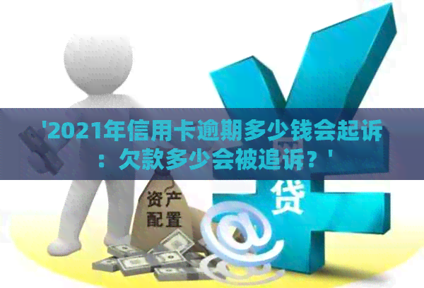 '2021年信用卡逾期多少钱会起诉：欠款多少会被追诉？'