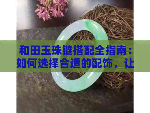 和田玉珠链搭配全指南：如何选择合适的配饰，让你的和田玉更闪耀