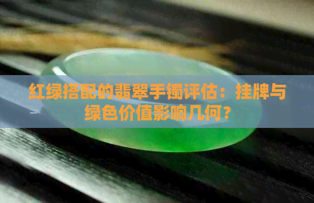 红绿搭配的翡翠手镯评估：挂牌与绿色价值影响几何？