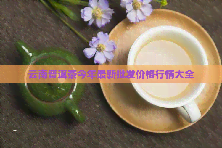 云南普洱茶今年最新批发价格行情大全