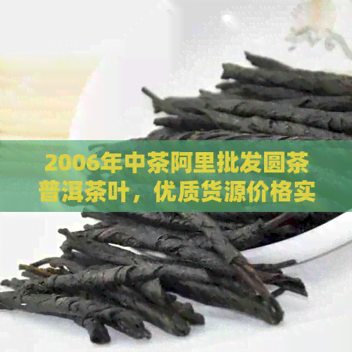 2006年中茶阿里批发圆茶普洱茶叶，优质货源价格实