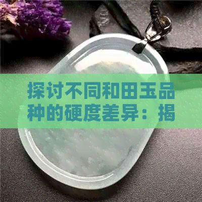 探讨不同和田玉品种的硬度差异：揭示其独特的质地特性