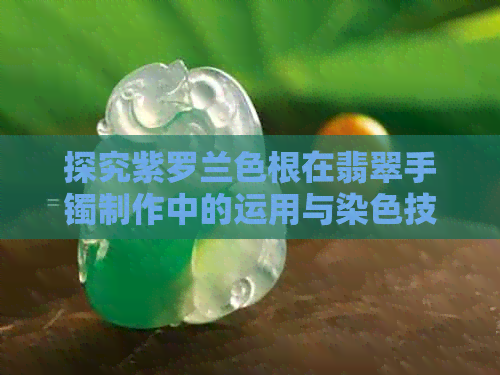 探究紫罗兰色根在翡翠手镯制作中的运用与染色技术