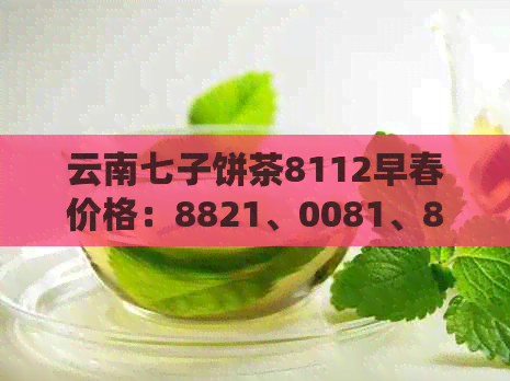 云南七子饼茶8112早春价格：8821、0081、8021、8781、8582