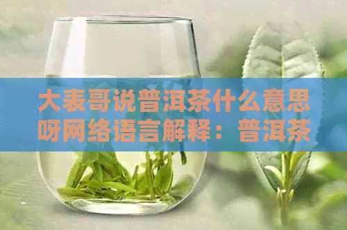 大表哥说普洱茶什么意思呀网络语言解释：普洱茶的含义与来源