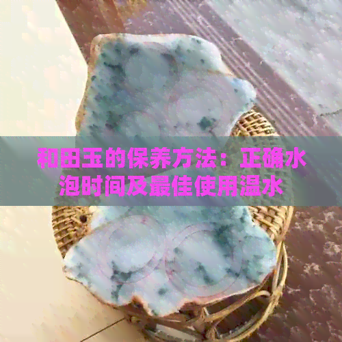 和田玉的保养方法：正确水泡时间及更佳使用温水