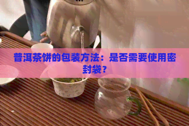 普洱茶饼的包装方法：是否需要使用密封袋？