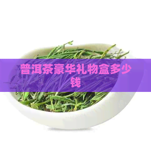 普洱茶豪华礼物盒多少钱