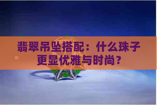 翡翠吊坠搭配：什么珠子更显优雅与时尚？