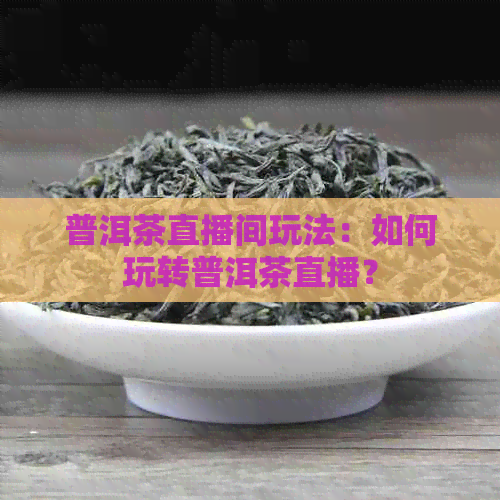 普洱茶直播间玩法：如何玩转普洱茶直播？