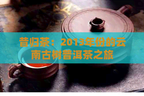 昔归茶：2013年份的云南古树普洱茶之旅