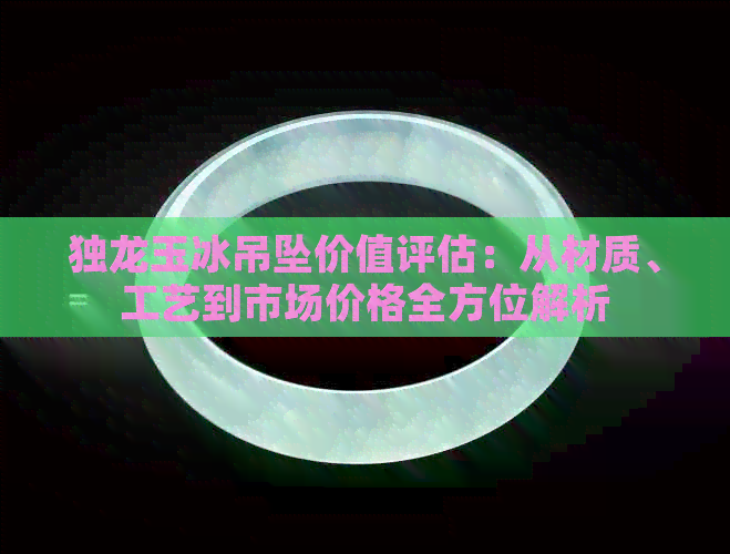 独龙玉冰吊坠价值评估：从材质、工艺到市场价格全方位解析
