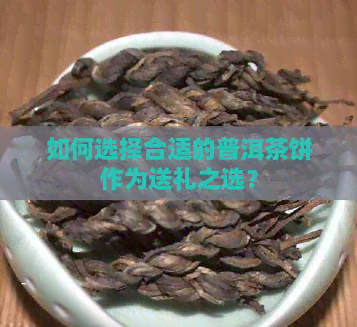 如何选择合适的普洱茶饼作为送礼之选？