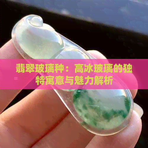 翡翠玻璃种：高冰玻璃的独特寓意与魅力解析