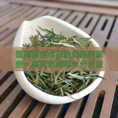 普洱茶含水高的原因有哪些：探究普洱茶水分含量高的原因及其影响。