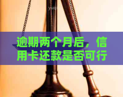 逾期两个月后，信用卡还款是否可行？如何解决？