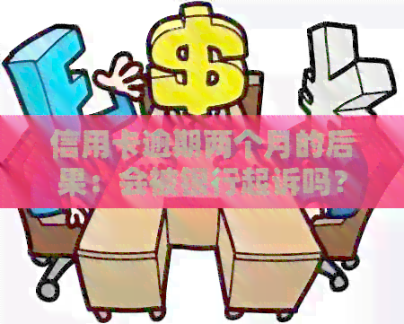 信用卡逾期两个月的后果：会被银行起诉吗？还清后会影响吗？