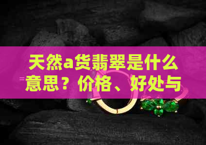 天然a货翡翠是什么意思？价格、好处与选购注意事项。