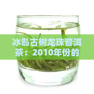 冰岛古树龙珠普洱茶：2010年份的精选生茶，口感与价格的秘密解析