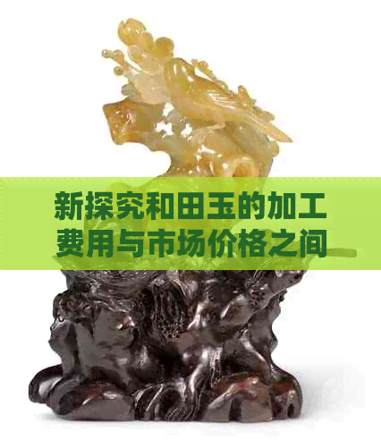 新探究和田玉的加工费用与市场价格之间的关系