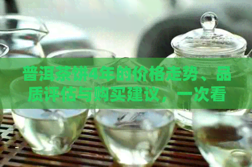 普洱茶饼4年的价格走势、品质评估与购买建议，一次看够！