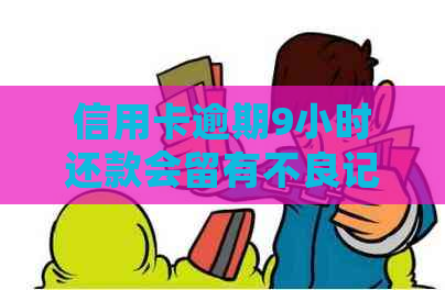 信用卡逾期9小时还款会留有不良记录吗？如何避免信用卡逾期影响信用记录？