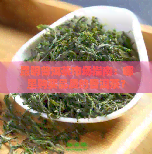 昆明普洱茶市场指南：哪里购买品质的普洱茶？