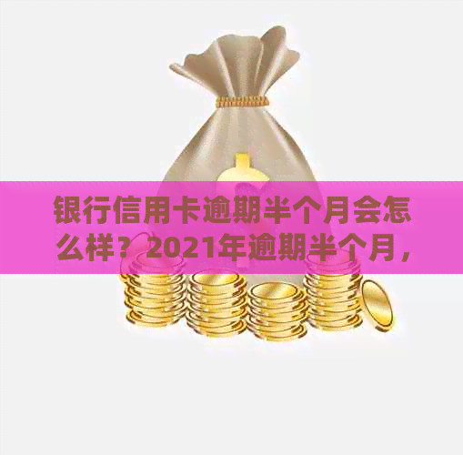 银行信用卡逾期半个月会怎么样？2021年逾期半个月，会上吗？