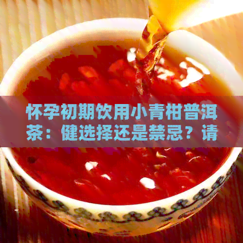 怀孕初期饮用小青柑普洱茶：健选择还是禁忌？请听医生的建议