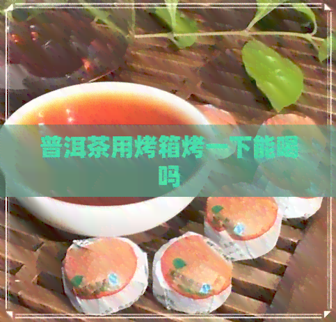 普洱茶用烤箱烤一下能喝吗