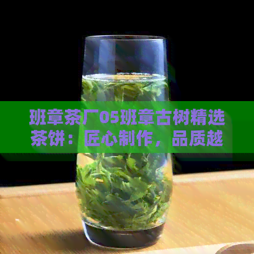 班章茶厂05班章古树精选茶饼：匠心制作，品质越