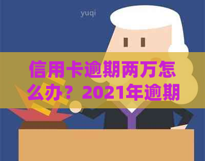 信用卡逾期两万怎么办？2021年逾期处理全解析，逾期多久会被起诉？