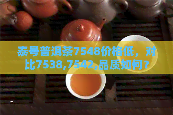 泰号普洱茶7548价格低，对比7538,7542,品质如何？